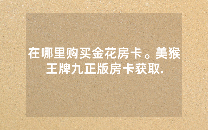 在哪里购买金花房卡。美猴王牌九正版房卡获取.
