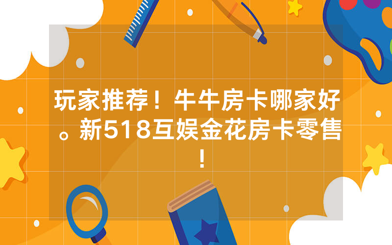 玩家推荐！牛牛房卡哪家好。新518互娱金花房卡零售！