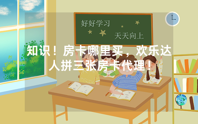 知识！房卡哪里买，欢乐达人拼三张房卡代理！