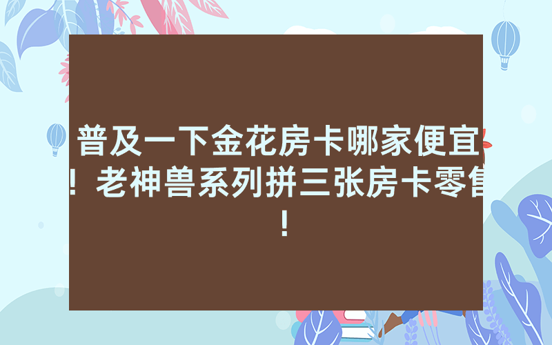 普及一下金花房卡哪家便宜！老神兽系列拼三张房卡零售！