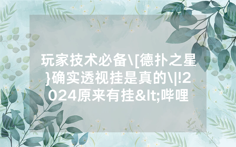 玩家技术必备\[德扑之星}确实透视挂是真的\|!2024原来有挂<哔哩哔哩>