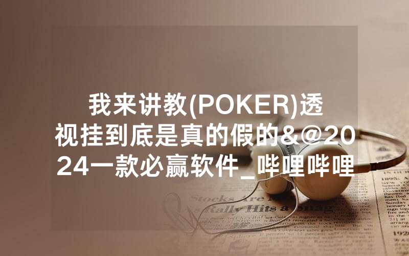 我来讲教(POKER)透视挂到底是真的假的&@2024一款必赢软件_哔哩哔哩