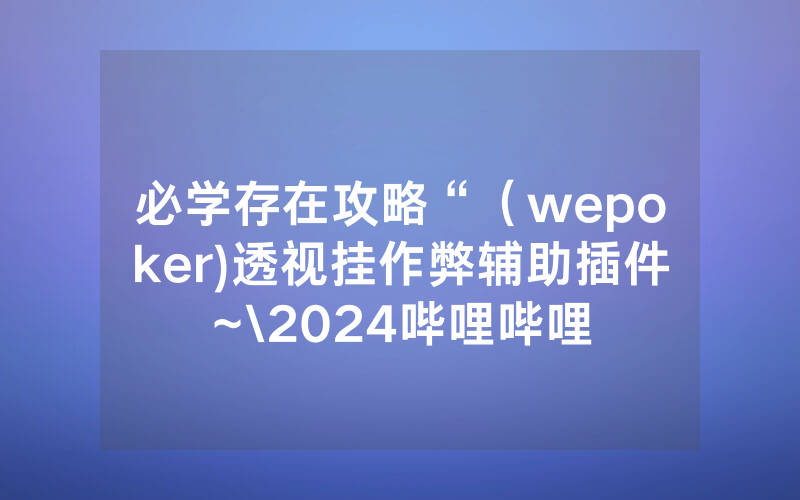 必学存在攻略“（wepoker)透视挂作弊辅助插件~\2024哔哩哔哩