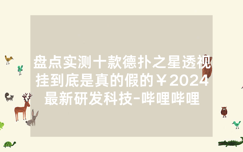盘点实测十款德扑之星透视挂到底是真的假的￥2024最新研发科技-哔哩哔哩