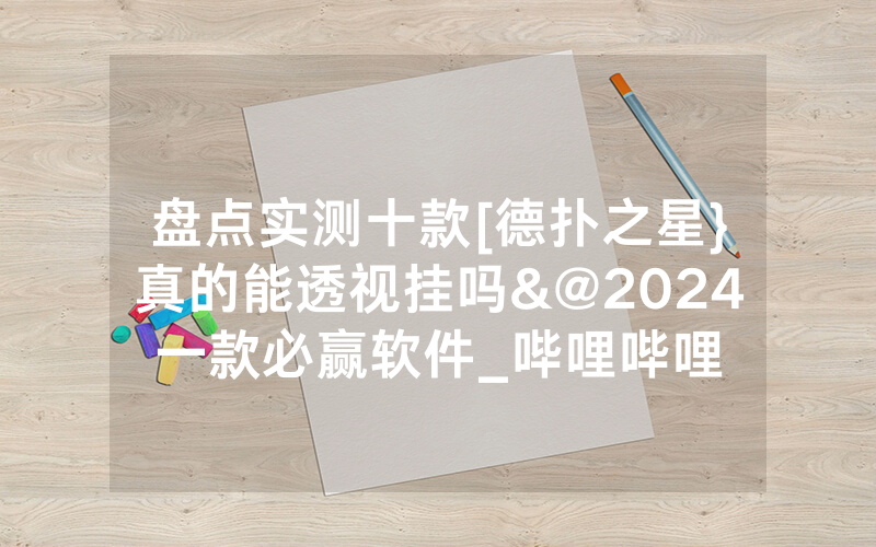 盘点实测十款[德扑之星}真的能透视挂吗&@2024一款必赢软件_哔哩哔哩