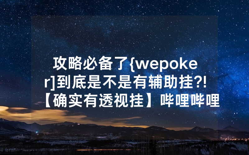 攻略必备了{wepoker]到底是不是有辅助挂?!【确实有透视挂】哔哩哔哩