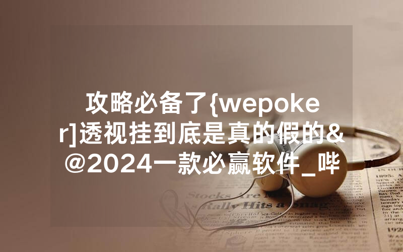 攻略必备了{wepoker]透视挂到底是真的假的&@2024一款必赢软件_哔哩哔哩