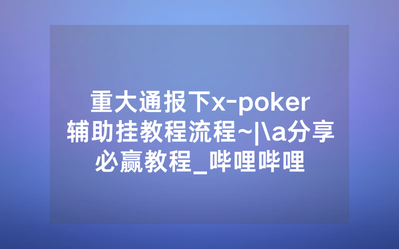 重大通报下x-poker辅助挂教程流程~|\a分享必赢教程_哔哩哔哩