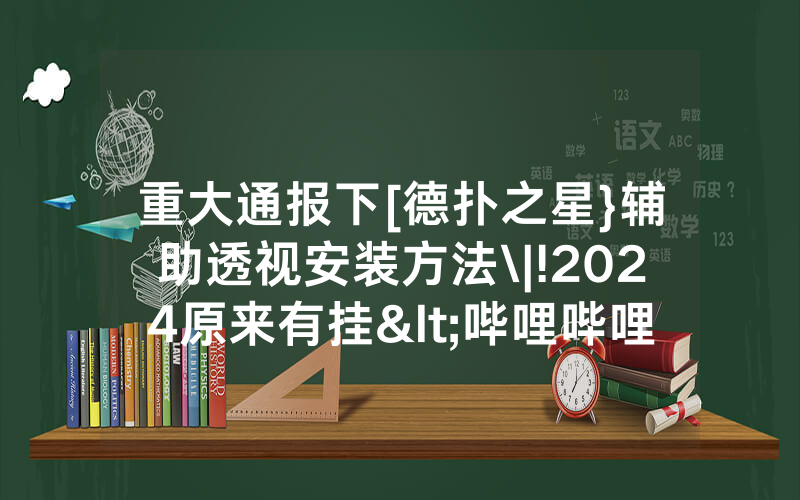 重大通报下[德扑之星}辅助透视安装方法\|!2024原来有挂<哔哩哔哩>