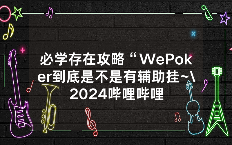 必学存在攻略“WePoker到底是不是有辅助挂~\2024哔哩哔哩