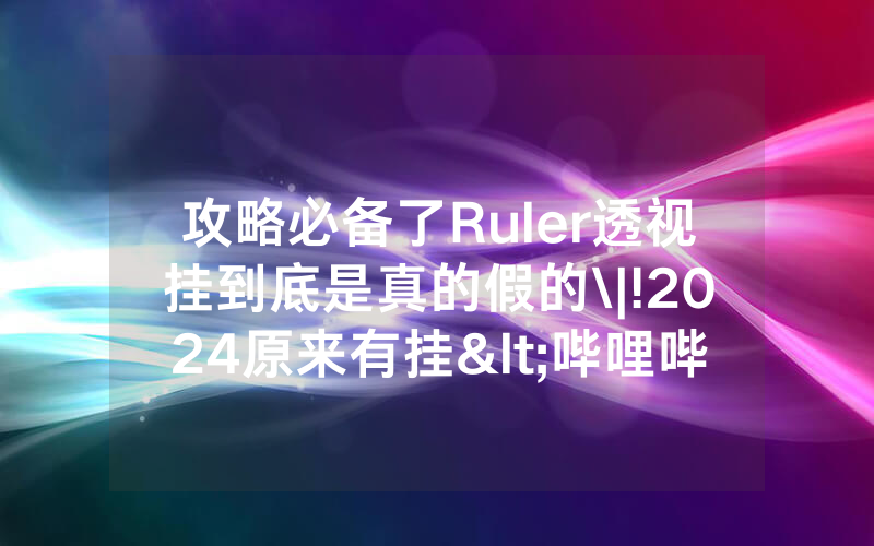 攻略必备了Ruler透视挂到底是真的假的\|!2024原来有挂<哔哩哔哩>