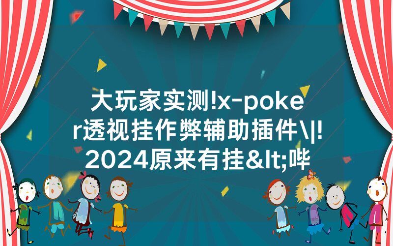 大玩家实测!x-poker透视挂作弊辅助插件\|!2024原来有挂<哔哩哔哩>