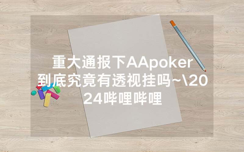 重大通报下AApoker到底究竟有透视挂吗~\2024哔哩哔哩