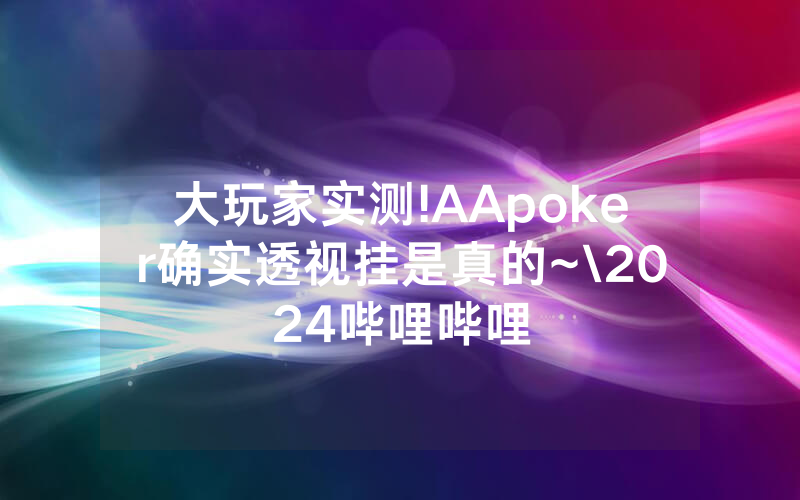 大玩家实测!AApoker确实透视挂是真的~\2024哔哩哔哩