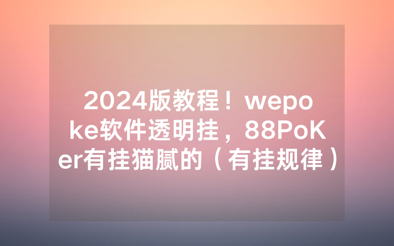2024版教程！wepoke软件透明挂，88PoKer有挂猫腻的（有挂规律）