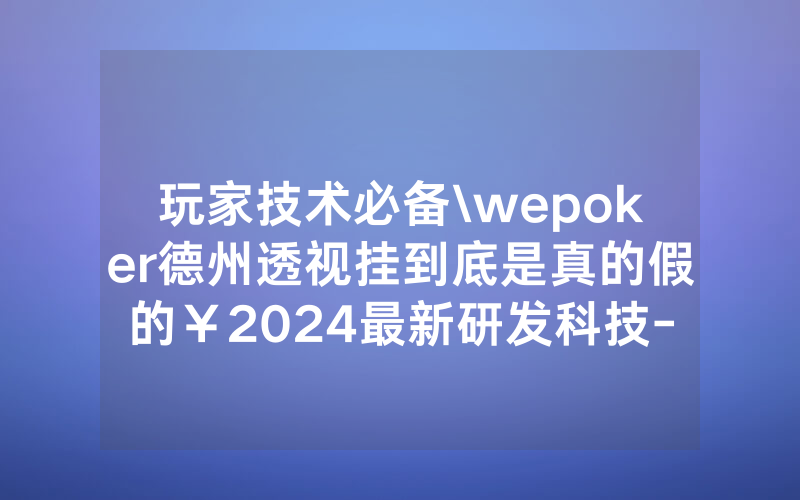 玩家技术必备\wepoker德州透视挂到底是真的假的￥2024最新研发科技-哔哩哔哩