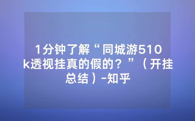 1分钟了解“同城游510k透视挂真的假的？”（开挂总结）-知乎