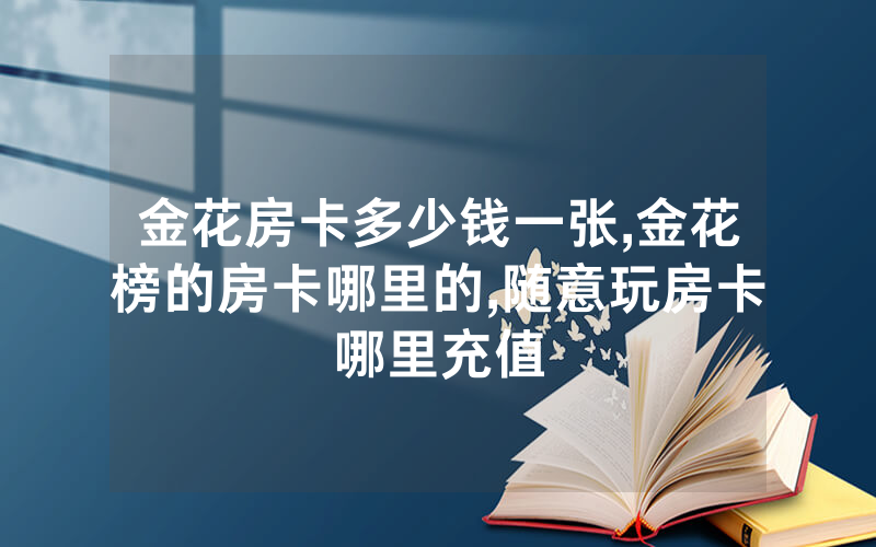 金花房卡多少钱一张,金花榜的房卡哪里的,随意玩房卡哪里充值