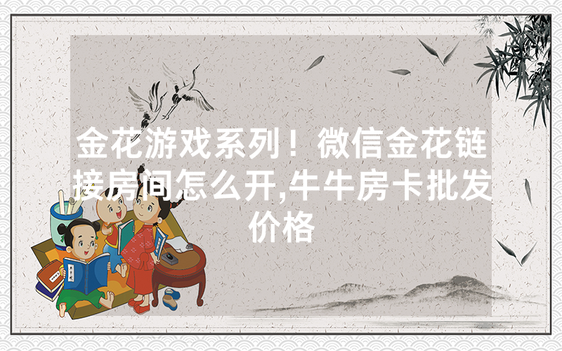 金花游戏系列！微信金花链接房间怎么开,牛牛房卡批发价格