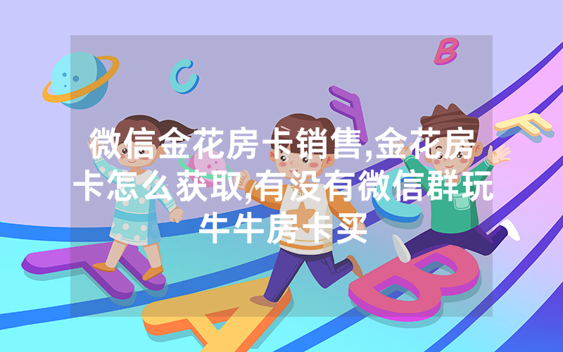 微信金花房卡销售,金花房卡怎么获取,有没有微信群玩牛牛房卡买