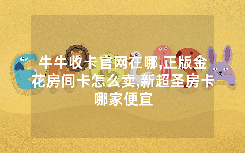 牛牛收卡官网在哪,正版金花房间卡怎么卖,新超圣房卡哪家便宜