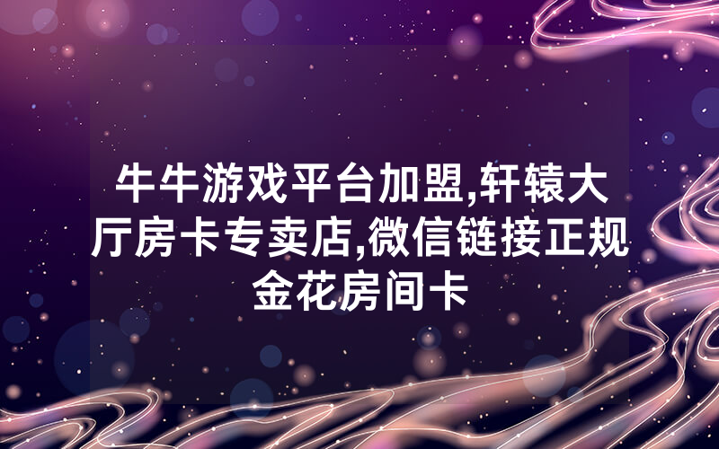 牛牛游戏平台加盟,轩辕大厅房卡专卖店,微信链接正规金花房间卡