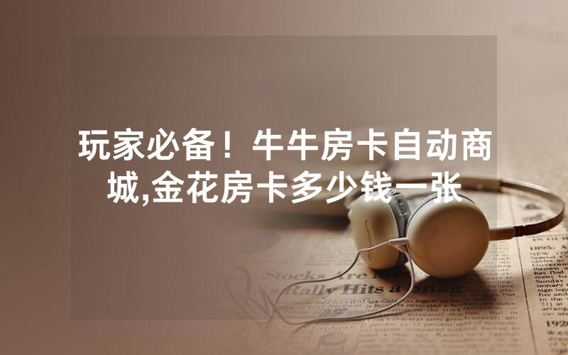 玩家必备！牛牛房卡自动商城,金花房卡多少钱一张