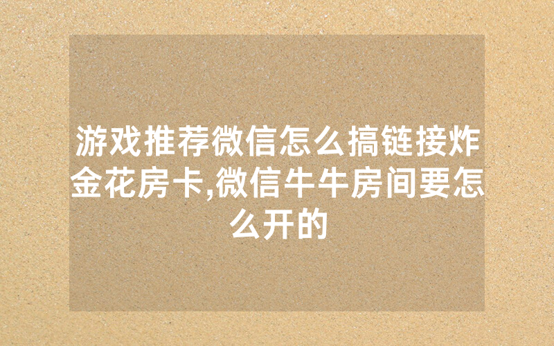 游戏推荐微信怎么搞链接炸金花房卡,微信牛牛房间要怎么开的