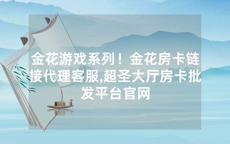 金花游戏系列！金花房卡链接代理客服,超圣大厅房卡批发平台官网