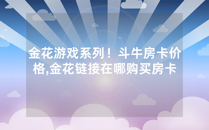金花游戏系列！斗牛房卡价格,金花链接在哪购买房卡