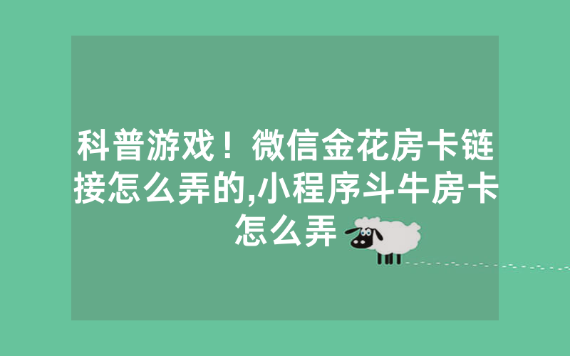 科普游戏！微信金花房卡链接怎么弄的,小程序斗牛房卡怎么弄