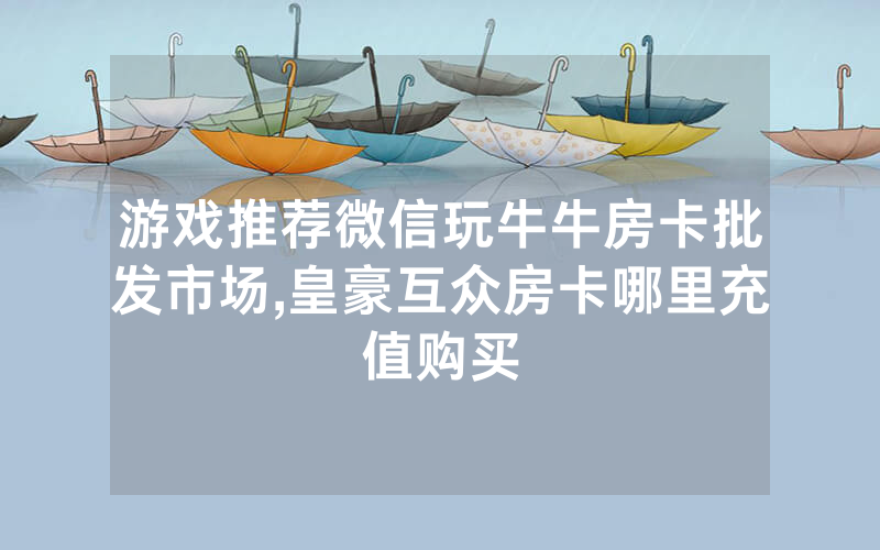 游戏推荐微信玩牛牛房卡批发市场,皇豪互众房卡哪里充值购买