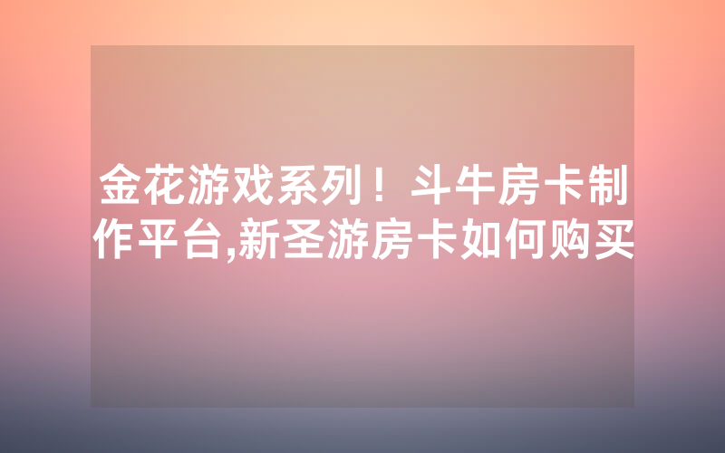 金花游戏系列！斗牛房卡制作平台,新圣游房卡如何购买