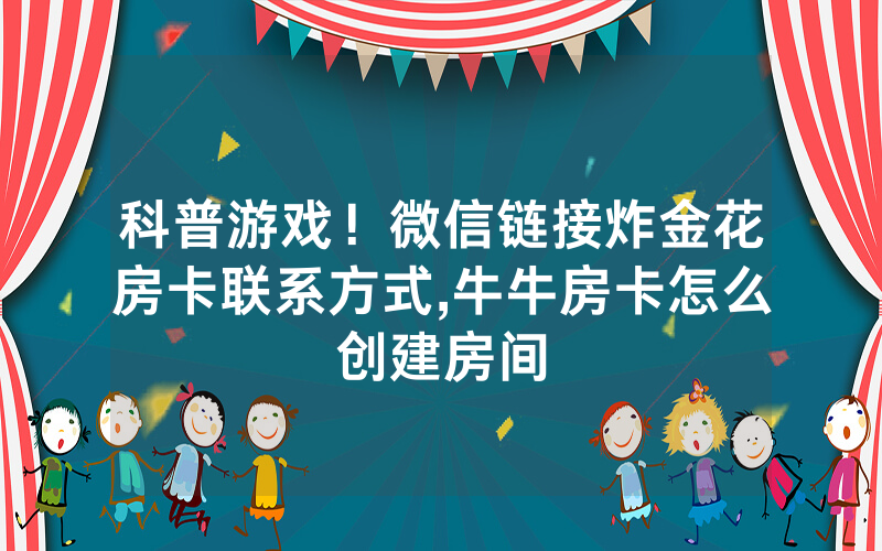 科普游戏！微信链接炸金花房卡联系方式,牛牛房卡怎么创建房间