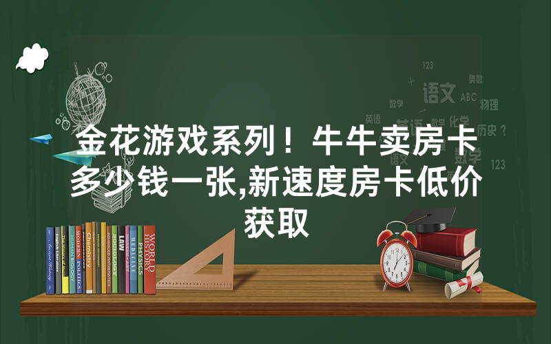 金花游戏系列！牛牛卖房卡多少钱一张,新速度房卡低价获取