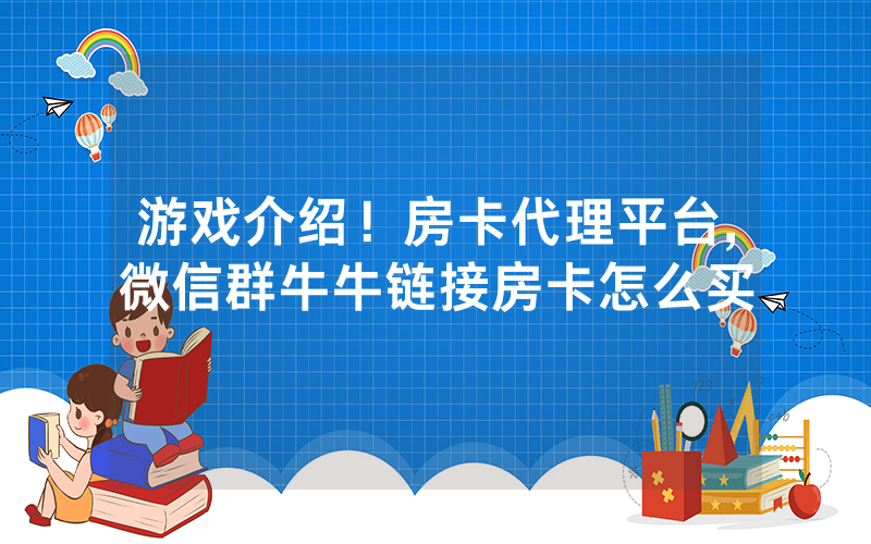 游戏介绍！房卡代理平台,微信群牛牛链接房卡怎么买