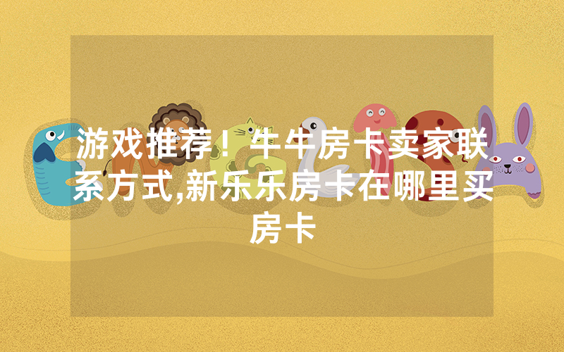 游戏推荐！牛牛房卡卖家联系方式,新乐乐房卡在哪里买房卡