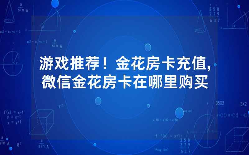 游戏推荐！金花房卡充值,微信金花房卡在哪里购买