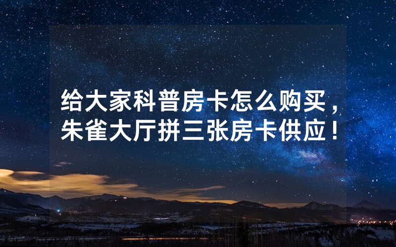 给大家科普房卡怎么购买，朱雀大厅拼三张房卡供应！