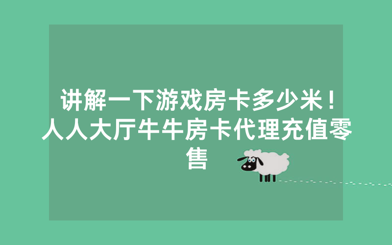 讲解一下游戏房卡多少米！人人大厅牛牛房卡代理充值零售