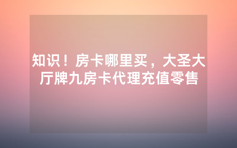 知识！房卡哪里买，大圣大厅牌九房卡代理充值零售