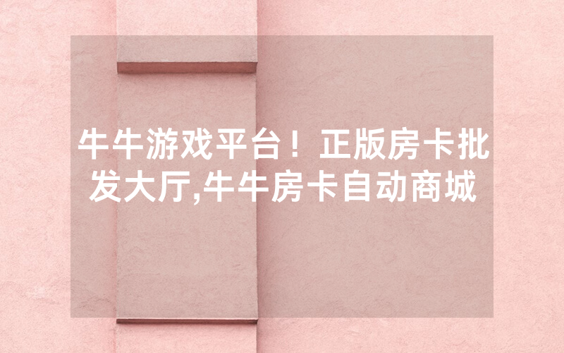 牛牛游戏平台！正版房卡批发大厅,牛牛房卡自动商城