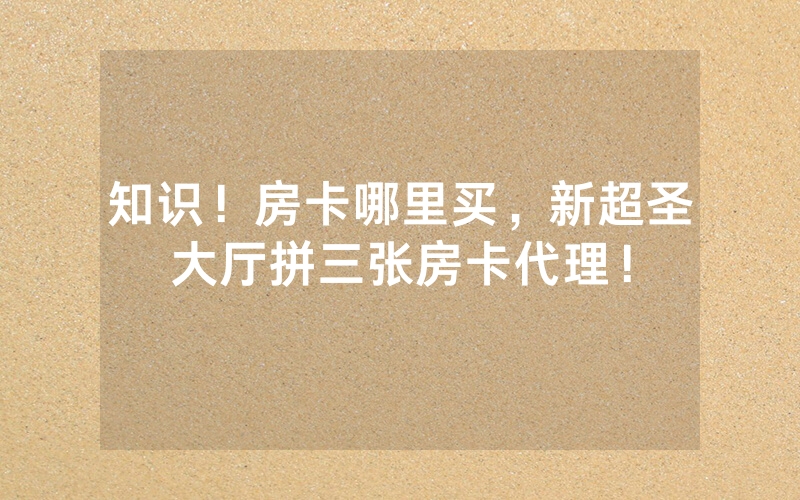 知识！房卡哪里买，新超圣大厅拼三张房卡代理！