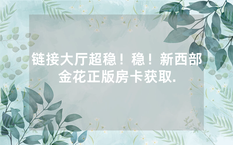 链接大厅超稳！稳！新西部金花正版房卡获取.