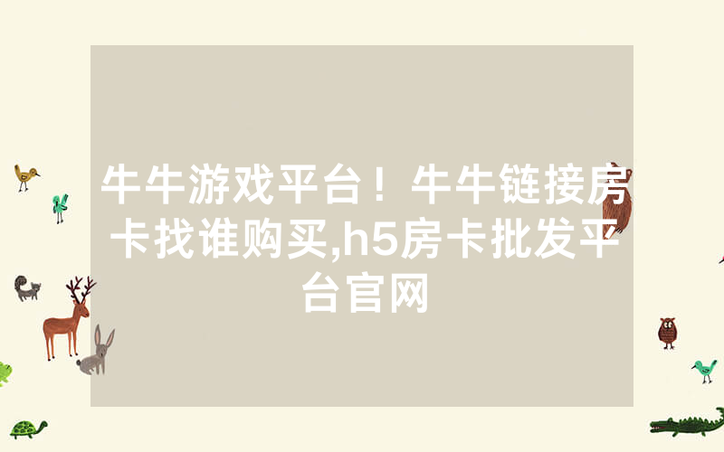 牛牛游戏平台！牛牛链接房卡找谁购买,h5房卡批发平台官网