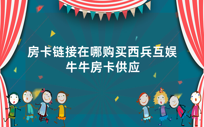 房卡链接在哪购买西兵互娱牛牛房卡供应