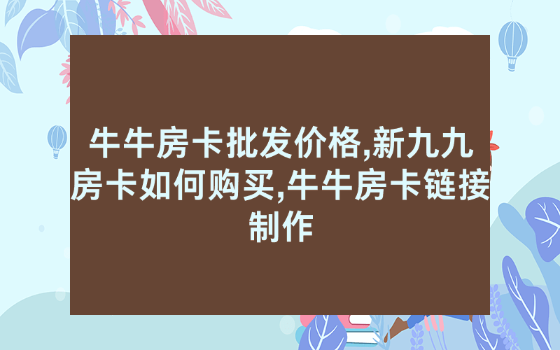 牛牛房卡批发价格,新九九房卡如何购买,牛牛房卡链接制作