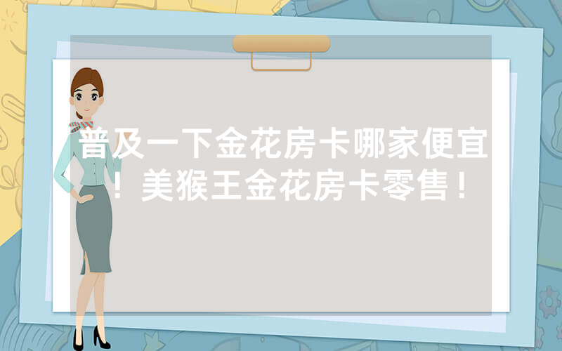 普及一下金花房卡哪家便宜！美猴王金花房卡零售！