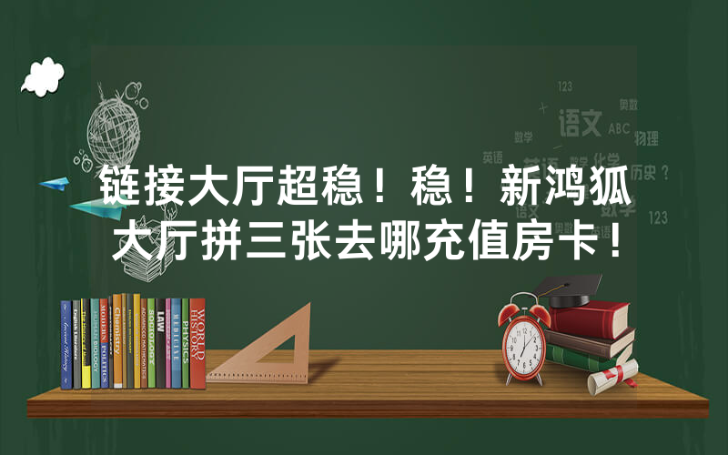 链接大厅超稳！稳！新鸿狐大厅拼三张去哪充值房卡！