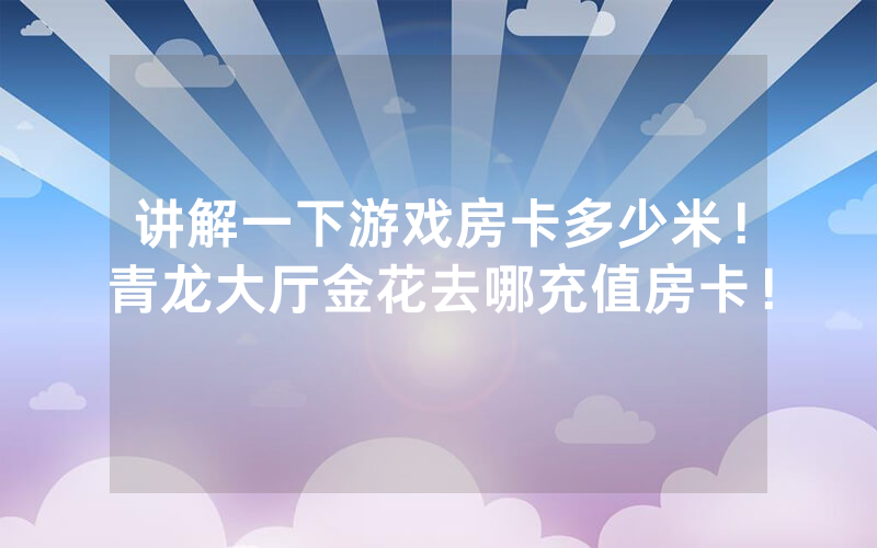 讲解一下游戏房卡多少米！青龙大厅金花去哪充值房卡！